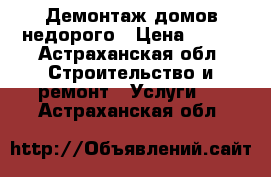 Демонтаж домов недорого › Цена ­ 100 - Астраханская обл. Строительство и ремонт » Услуги   . Астраханская обл.